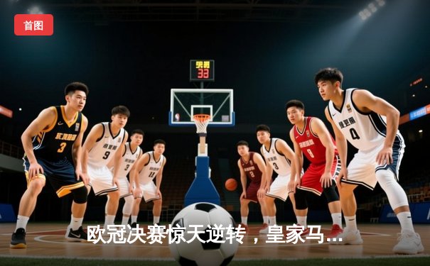 欧冠决赛惊天逆转，皇家马德里加时赛力克利物浦夺第15冠