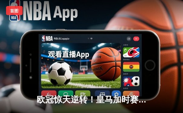 欧冠惊天逆转！皇马加时赛3-2绝杀拜仁，维尼修斯传射建功