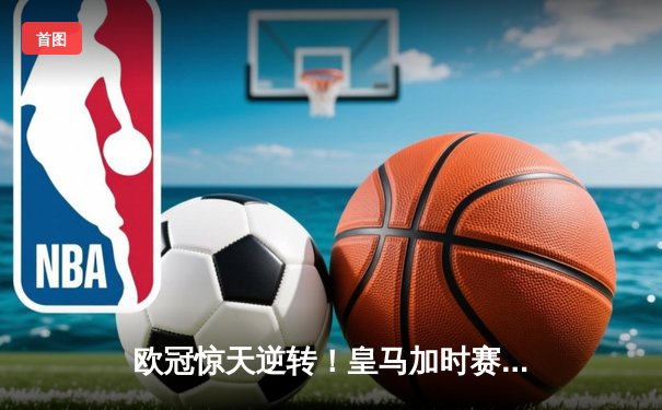 欧冠惊天逆转！皇马加时赛3-2绝杀拜仁，维尼修斯双响本泽马制胜