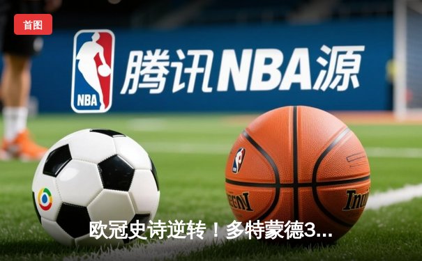 欧冠史诗逆转！多特蒙德3:2绝杀巴黎圣日耳曼，哈兰德双响定乾坤