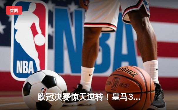 欧冠决赛惊天逆转！皇马3-1多特蒙德，维尼修斯双响加冕第15冠