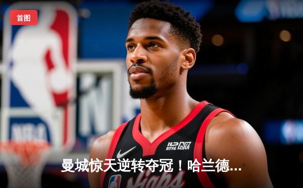 曼城惊天逆转夺冠！哈兰德双响+95分钟绝杀 英超收官战上演奇迹