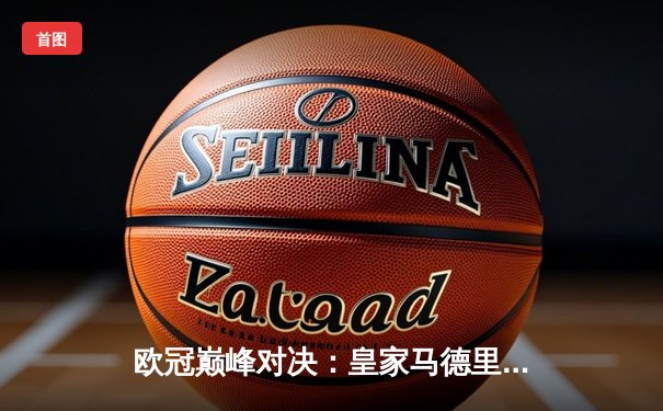 欧冠巅峰对决：皇家马德里加时鏖战3-2逆转拜仁慕尼黑，维尼修斯绝杀定江山