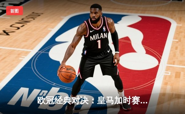 欧冠经典对决：皇马加时赛3-1逆转曼城，本泽马点射定江山