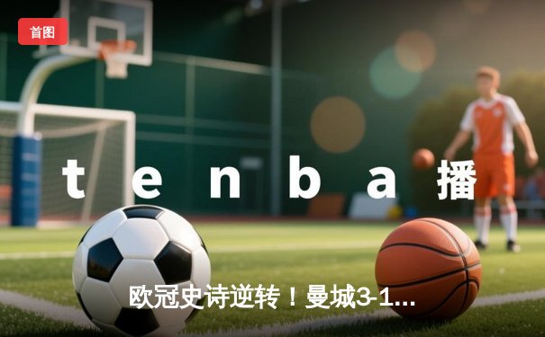 欧冠史诗逆转！曼城3-1皇马总分6-5晋级决赛，B席梅开二度定乾坤