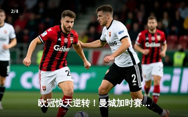 欧冠惊天逆转！曼城加时赛3-2淘汰拜仁，哈兰德独中两元创纪录 - 2