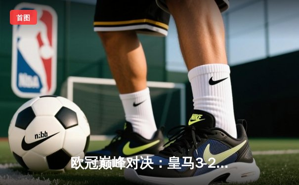 欧冠巅峰对决：皇马3-2逆转拜仁上演伯纳乌奇迹，维尼修斯绝杀锁定第15冠