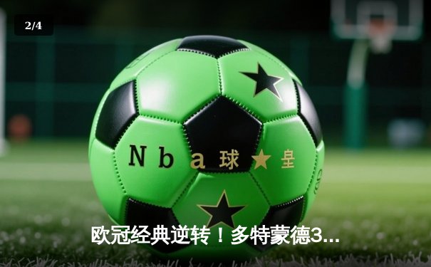 欧冠经典逆转！多特蒙德3-2绝杀马竞，菲尔克鲁格制胜球点燃威斯特法伦 - 2