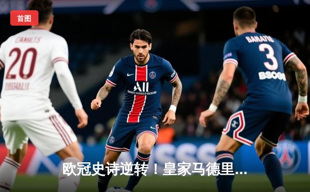 欧冠史诗逆转！皇家马德里补时连入两球3-1绝杀拜仁慕尼黑