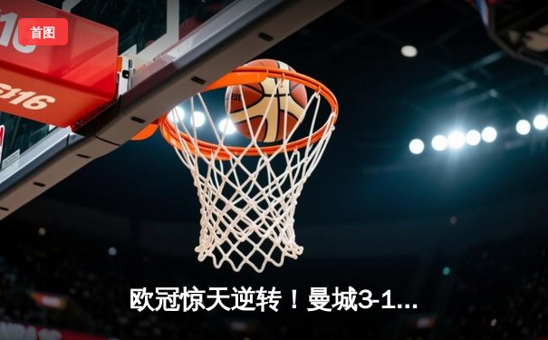 欧冠惊天逆转！曼城3-1力克拜仁，哈兰德双响创纪录