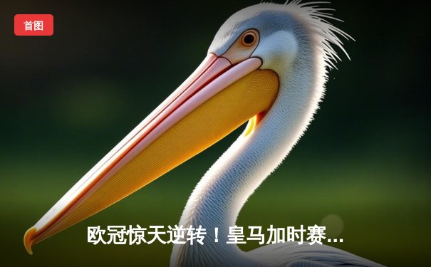 欧冠惊天逆转！皇马加时赛3-2绝杀拜仁，维尼修斯造点+制胜球