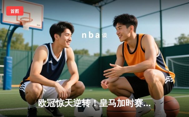 欧冠惊天逆转！皇马加时赛3-2淘汰曼城 本泽马戴帽维尼修斯绝杀