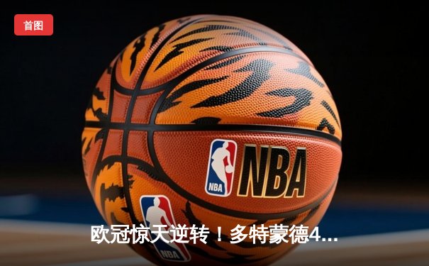 欧冠惊天逆转！多特蒙德4-2淘汰巴黎，胡梅尔斯头槌定乾坤