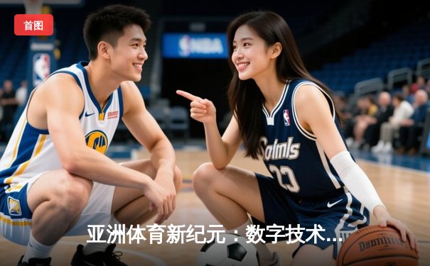 亚洲体育新纪元：数字技术如何重塑竞技赛场与观赛体验