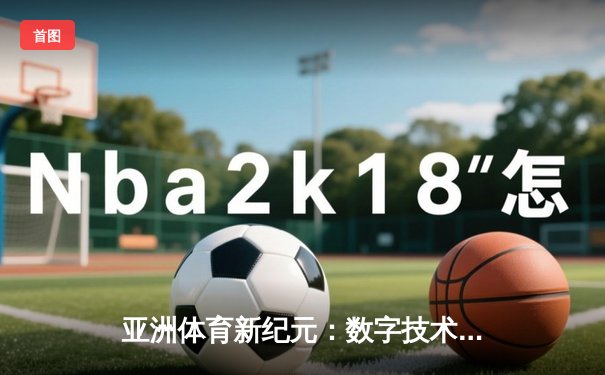 亚洲体育新纪元：数字技术如何重塑竞技赛场与观赛体验