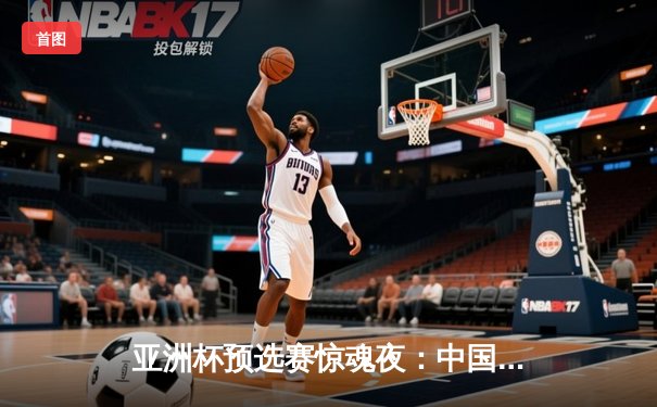 亚洲杯预选赛惊魂夜：中国男篮加时逆转日本，胡金秋35+12主宰内线