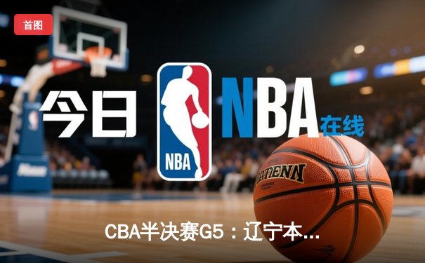 CBA半决赛G5：辽宁本钢加时逆转广东宏远 赵继伟33分率队挺进总决赛