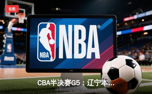 CBA半决赛G5：辽宁本钢加时逆转广东宏远 赵继伟33分率队挺进总决赛