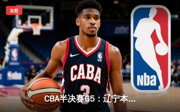 CBA半决赛G5：辽宁本钢加时逆转广东宏远 赵继伟33分率队挺进总决赛