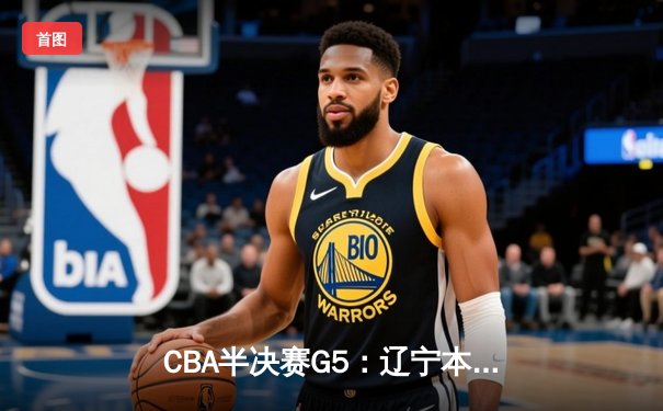 CBA半决赛G5：辽宁本钢加时逆转广东宏远 赵继伟33分率队挺进总决赛
