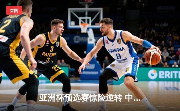 亚洲杯预选赛惊险逆转 中国男篮加时险胜日本获关键胜利